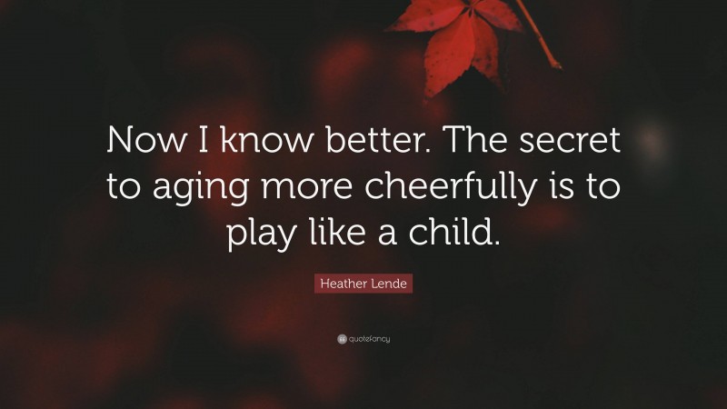 Heather Lende Quote: “Now I know better. The secret to aging more cheerfully is to play like a child.”