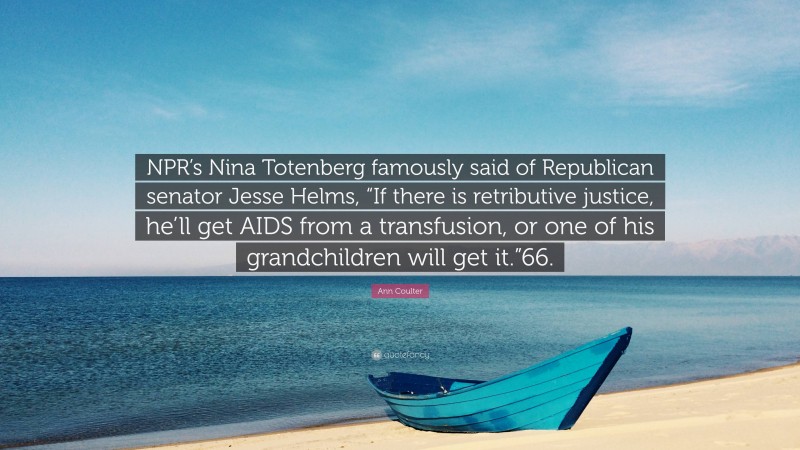 Ann Coulter Quote: “NPR’s Nina Totenberg famously said of Republican senator Jesse Helms, “If there is retributive justice, he’ll get AIDS from a transfusion, or one of his grandchildren will get it.”66.”