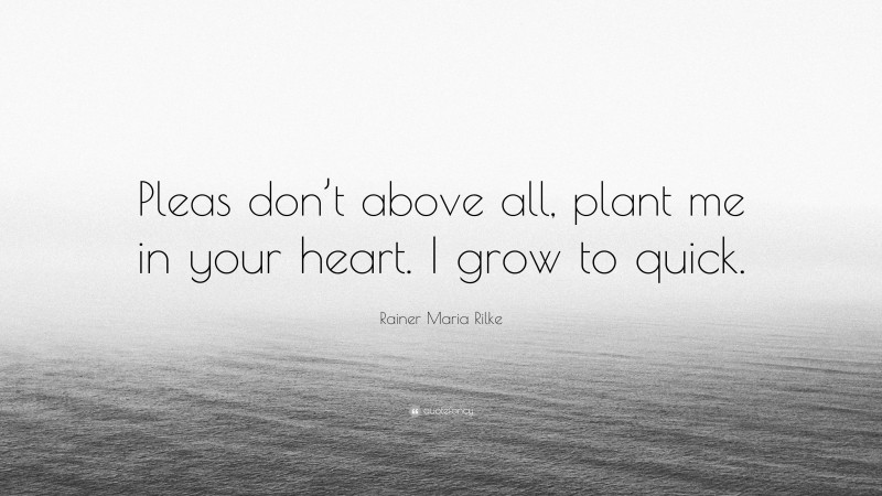Rainer Maria Rilke Quote: “Pleas don’t above all, plant me in your heart. I grow to quick.”