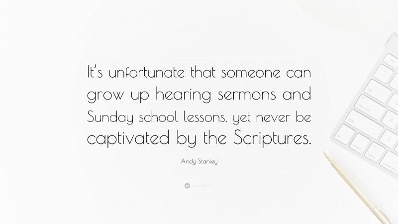 Andy Stanley Quote: “It’s unfortunate that someone can grow up hearing sermons and Sunday school lessons, yet never be captivated by the Scriptures.”