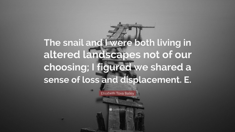 Elisabeth Tova Bailey Quote: “The snail and I were both living in altered landscapes not of our choosing; I figured we shared a sense of loss and displacement. E.”