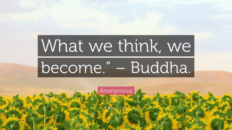 Anonymous Quote: “What we think, we become.” – Buddha.”