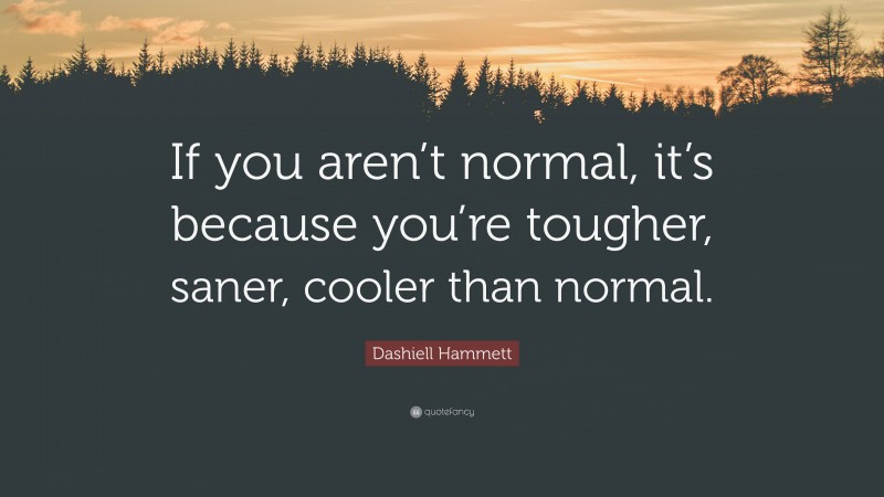 Dashiell Hammett Quote: “If you aren’t normal, it’s because you’re tougher, saner, cooler than normal.”