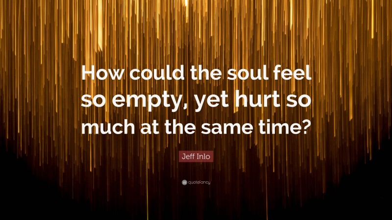 Jeff Inlo Quote: “How could the soul feel so empty, yet hurt so much at the same time?”