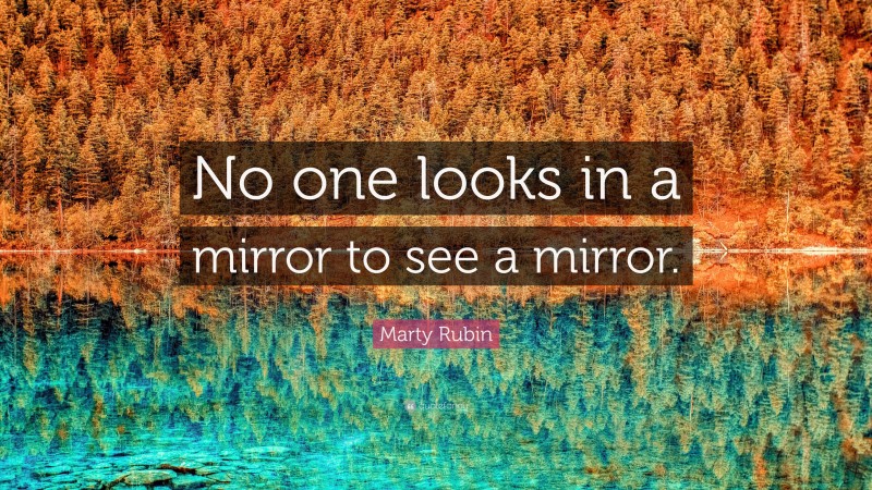 Marty Rubin Quote: “No one looks in a mirror to see a mirror.”