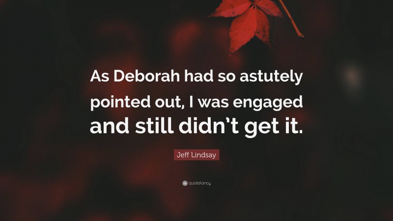 Jeff Lindsay Quote: “As Deborah had so astutely pointed out, I was engaged and still didn’t get it.”