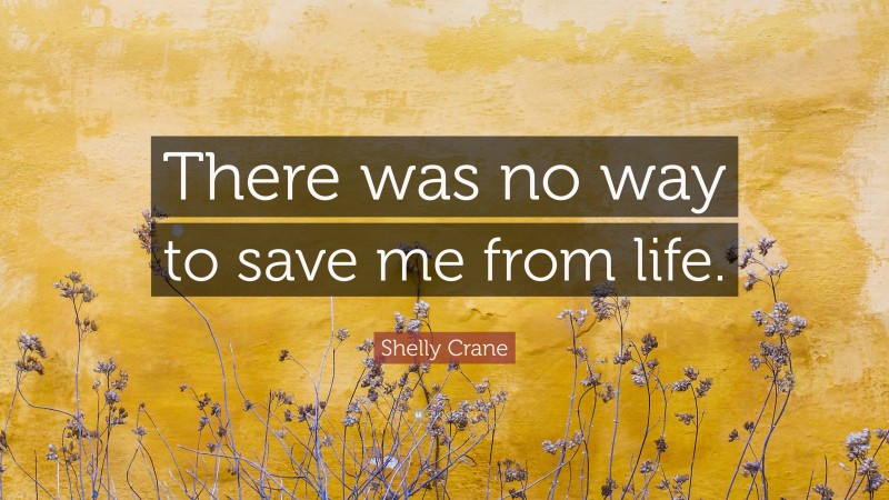 Shelly Crane Quote: “There was no way to save me from life.”
