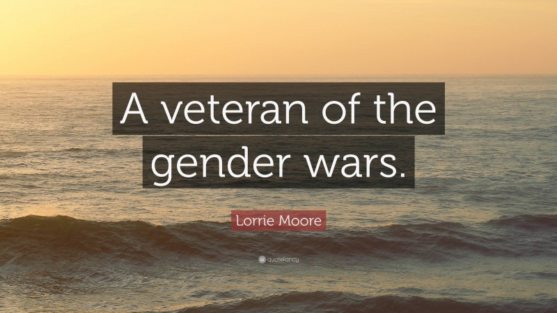 Lorrie Moore Quote: “A veteran of the gender wars.”