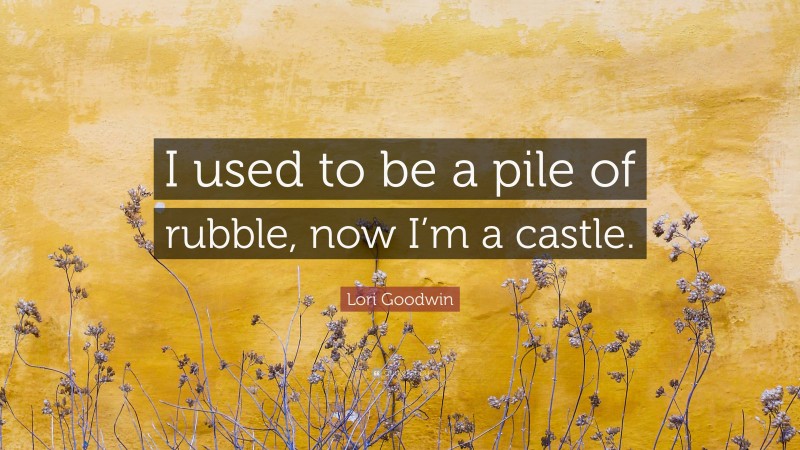 Lori Goodwin Quote: “I used to be a pile of rubble, now I’m a castle.”
