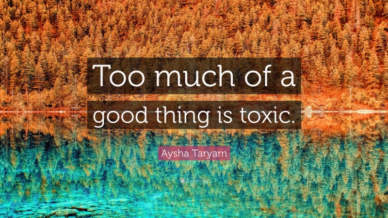 Aysha Taryam Quote: “Too much of a good thing is toxic.”