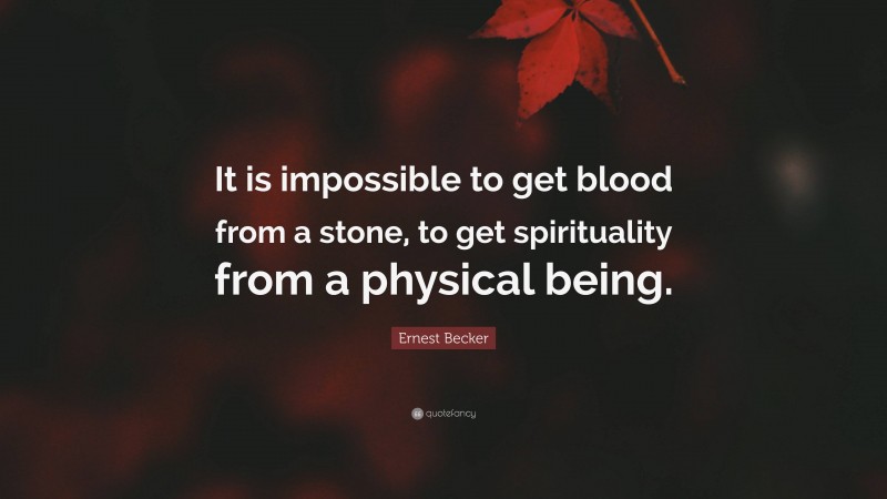 Ernest Becker Quote: “It is impossible to get blood from a stone, to get spirituality from a physical being.”