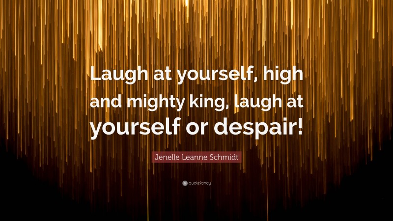 Jenelle Leanne Schmidt Quote: “Laugh at yourself, high and mighty king, laugh at yourself or despair!”