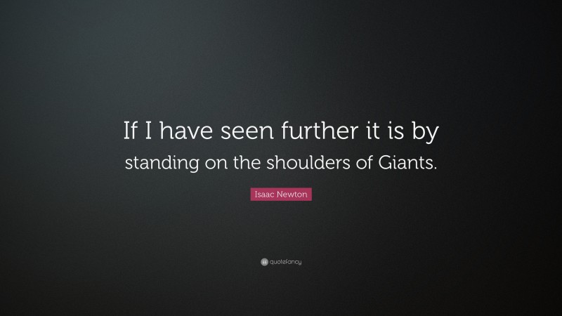 Isaac Newton Quote: “If I have seen further it is by standing on the shoulders of Giants.”