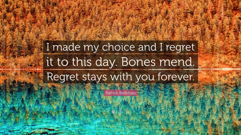 Patrick Rothfuss Quote: “I made my choice and I regret it to this day. Bones mend. Regret stays with you forever.”