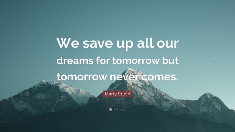 Marty Rubin Quote: “We save up all our dreams for tomorrow but tomorrow never comes.”