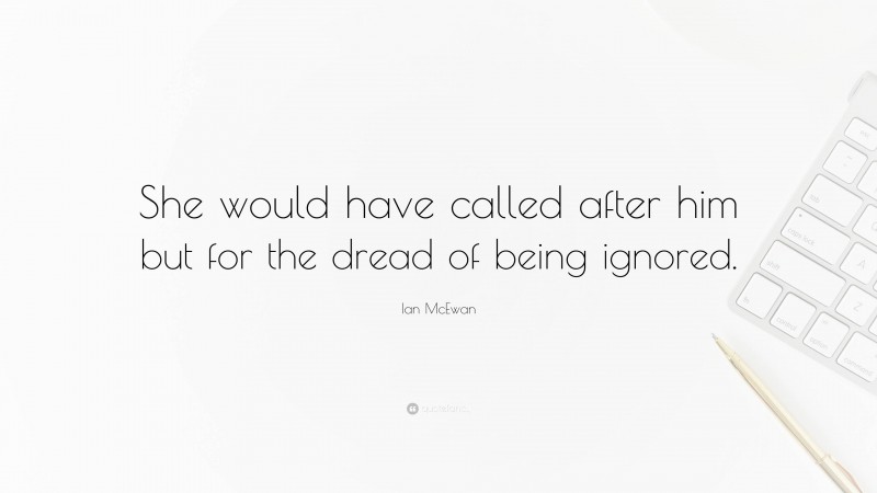 Ian McEwan Quote: “She would have called after him but for the dread of being ignored.”