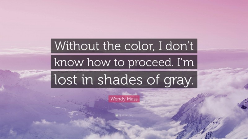 Wendy Mass Quote: “Without the color, I don’t know how to proceed. I’m lost in shades of gray.”