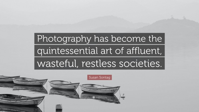 Susan Sontag Quote: “Photography has become the quintessential art of affluent, wasteful, restless societies.”