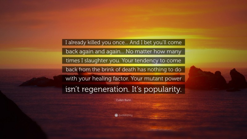 Cullen Bunn Quote: “I already killed you once... And I bet you’ll come back again and again... No matter how many times I slaughter you. Your tendency to come back from the brink of death has nothing to do with your healing factor. Your mutant power isn’t regeneration. It’s popularity.”