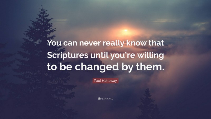 Paul Hattaway Quote: “You can never really know that Scriptures until you’re willing to be changed by them.”