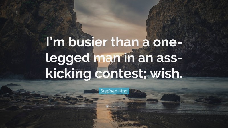 Stephen King Quote: “I’m busier than a one-legged man in an ass-kicking contest; wish.”