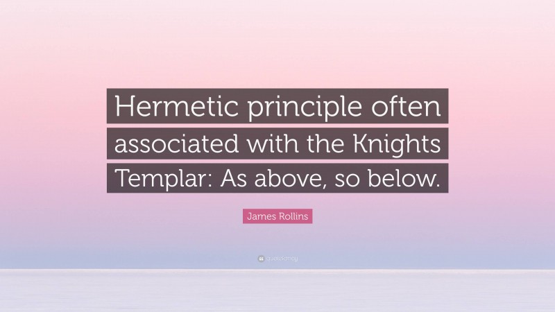 James Rollins Quote: “Hermetic principle often associated with the Knights Templar: As above, so below.”