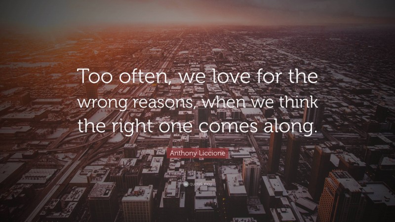 Anthony Liccione Quote: “Too often, we love for the wrong reasons, when we think the right one comes along.”