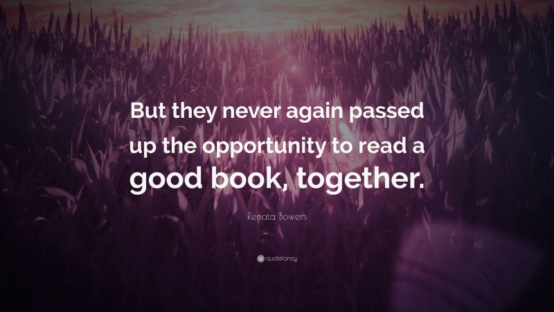 Renata Bowers Quote: “But they never again passed up the opportunity to read a good book, together.”