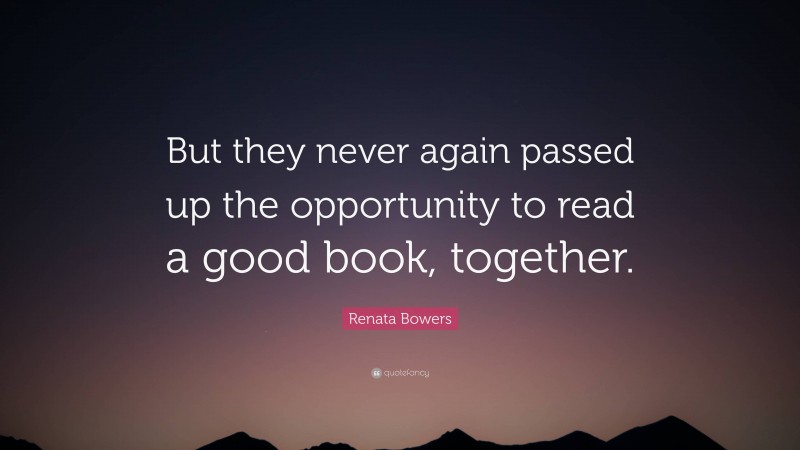 Renata Bowers Quote: “But they never again passed up the opportunity to read a good book, together.”