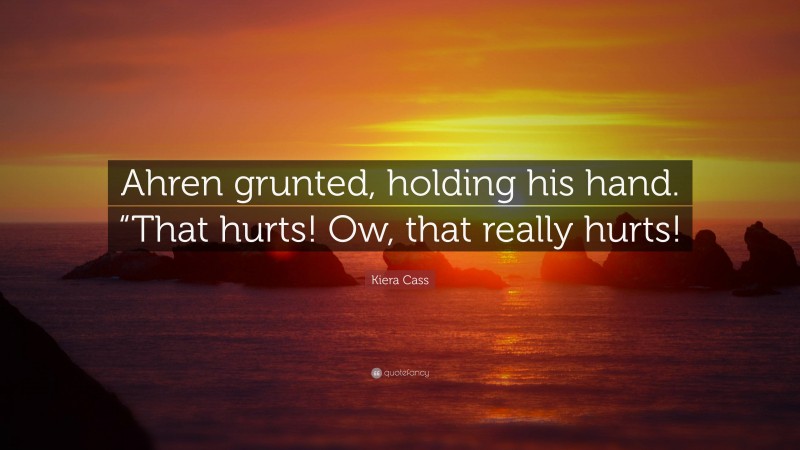 Kiera Cass Quote: “Ahren grunted, holding his hand. “That hurts! Ow, that really hurts!”