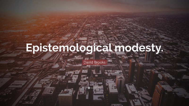 David Brooks Quote: “Epistemological modesty.”