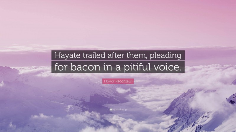 Honor Raconteur Quote: “Hayate trailed after them, pleading for bacon in a pitiful voice.”