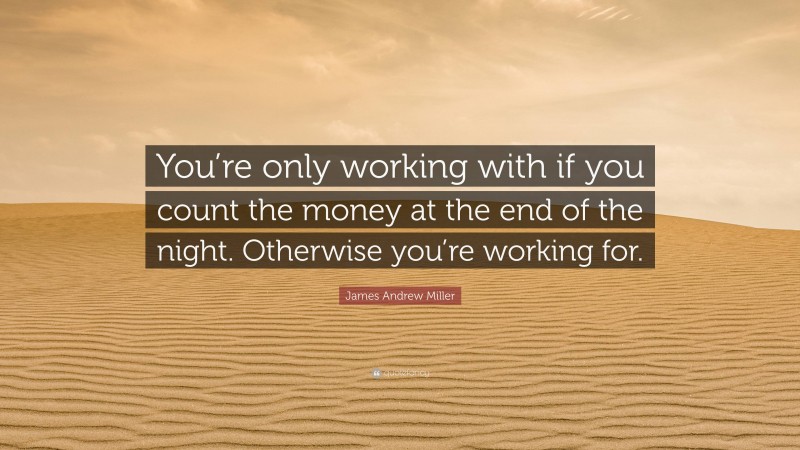 James Andrew Miller Quote: “You’re only working with if you count the money at the end of the night. Otherwise you’re working for.”
