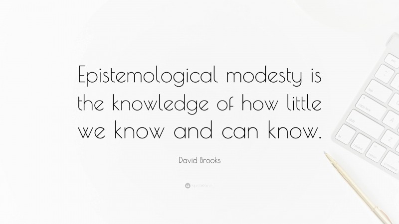 David Brooks Quote: “Epistemological modesty is the knowledge of how little we know and can know.”