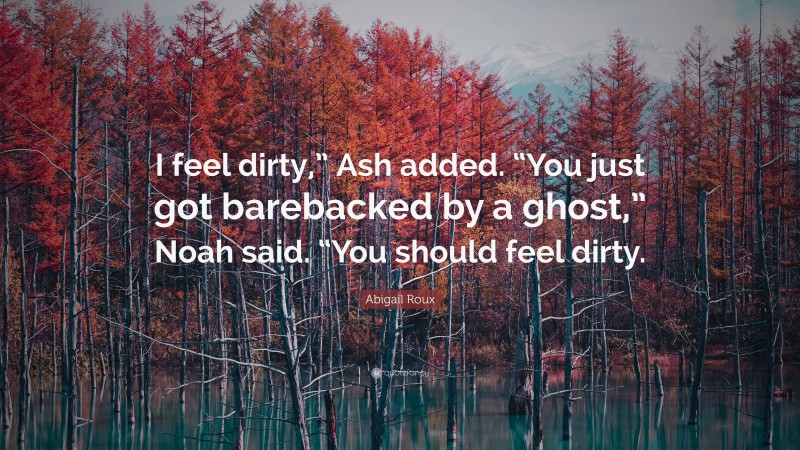 Abigail Roux Quote: “I feel dirty,” Ash added. “You just got barebacked by a ghost,” Noah said. “You should feel dirty.”
