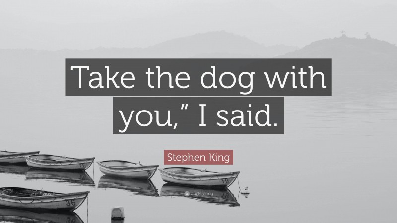 Stephen King Quote: “Take the dog with you,” I said.”