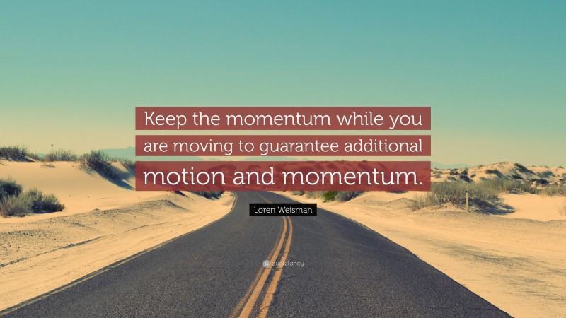Loren Weisman Quote: “Keep the momentum while you are moving to guarantee additional motion and momentum.”