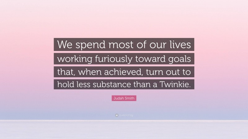 Judah Smith Quote: “We spend most of our lives working furiously toward goals that, when achieved, turn out to hold less substance than a Twinkie.”