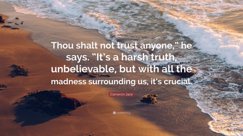 Cameron Jace Quote: “Thou shalt not trust anyone,” he says. “It’s a harsh truth, unbelievable, but with all the madness surrounding us, it’s crucial.”