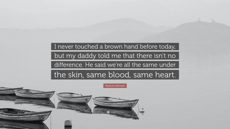 Patricia Harman Quote: “I never touched a brown hand before today, but my daddy told me that there isn’t no difference. He said we’re all the same under the skin, same blood, same heart.”