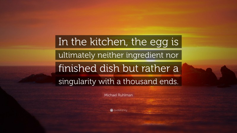 Michael Ruhlman Quote: “In the kitchen, the egg is ultimately neither ingredient nor finished dish but rather a singularity with a thousand ends.”