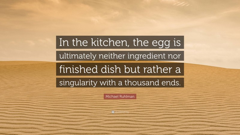 Michael Ruhlman Quote: “In the kitchen, the egg is ultimately neither ingredient nor finished dish but rather a singularity with a thousand ends.”