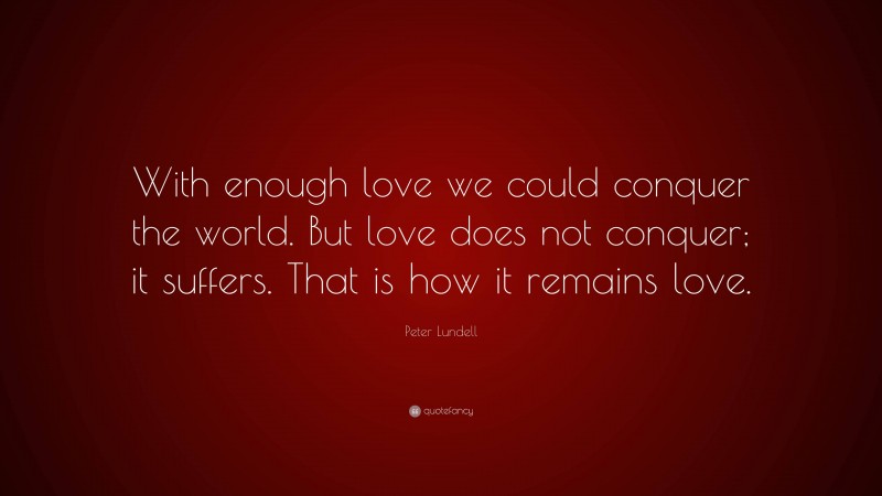 Peter Lundell Quote: “With enough love we could conquer the world. But love does not conquer; it suffers. That is how it remains love.”