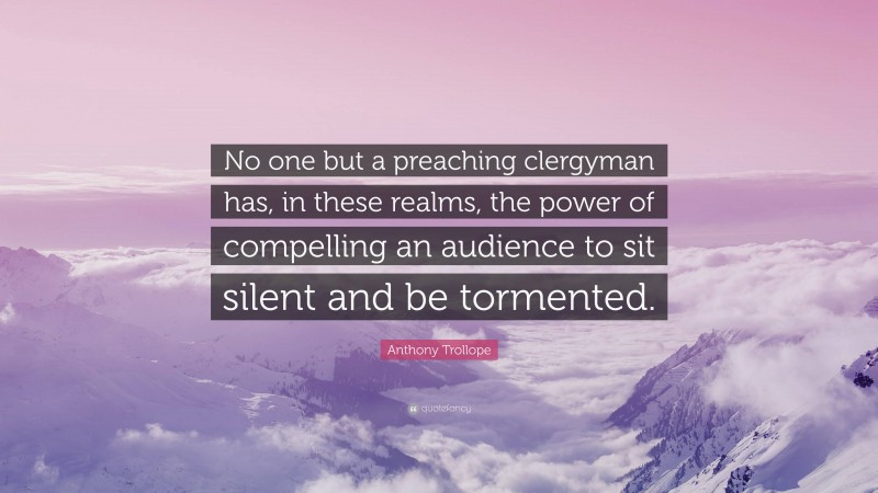 Anthony Trollope Quote: “No one but a preaching clergyman has, in these realms, the power of compelling an audience to sit silent and be tormented.”