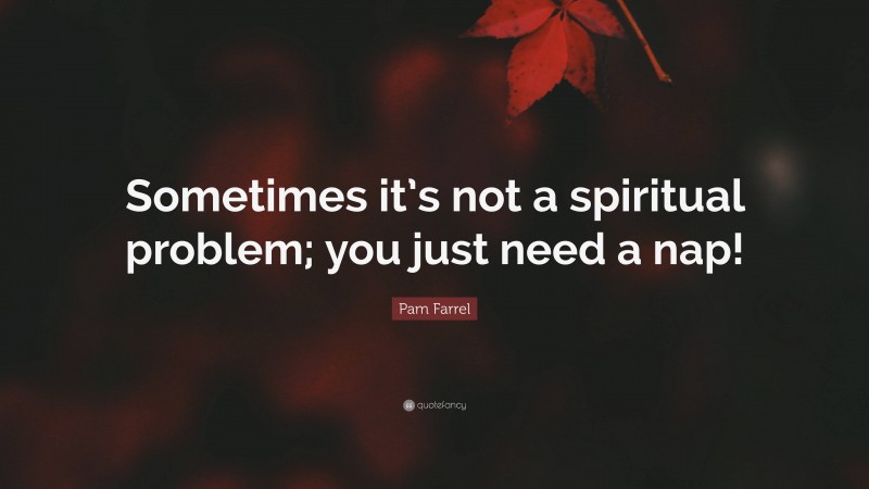 Pam Farrel Quote: “Sometimes it’s not a spiritual problem; you just need a nap!”