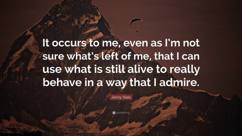 Jenny Slate Quote: “It occurs to me, even as I’m not sure what’s left of me, that I can use what is still alive to really behave in a way that I admire.”