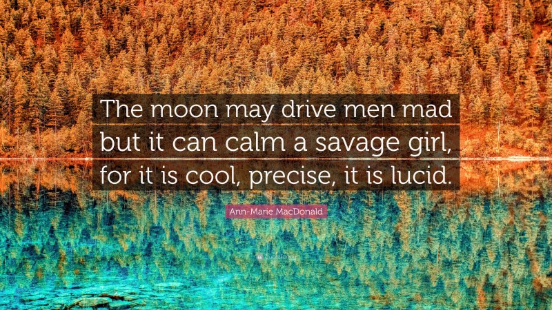 Ann-Marie MacDonald Quote: “The moon may drive men mad but it can calm a savage girl, for it is cool, precise, it is lucid.”