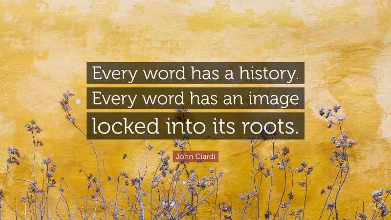 John Ciardi Quote: “Every word has a history. Every word has an image locked into its roots.”