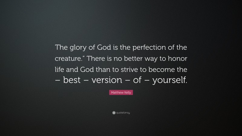 Matthew Kelly Quote: “The glory of God is the perfection of the creature.” There is no better way to honor life and God than to strive to become the – best – version – of – yourself.”