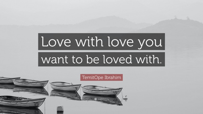 TemitOpe Ibrahim Quote: “Love with love you want to be loved with.”